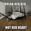 Lepiej łamać łóżka ,nie serca ...